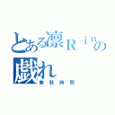 とある凛Ｒｉｎの戯れ（無駄時間）