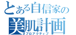 とある自信家の美肌計画（プロアクティブ）