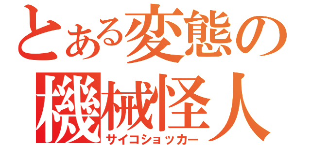 とある変態の機械怪人（サイコショッカー）