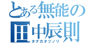 とある無能の田中辰則（タナカタツノリ）