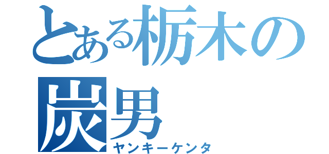 とある栃木の炭男（ヤンキーケンタ）