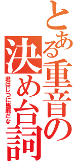 とある重音の決め台詞（君はじつに馬鹿だな）