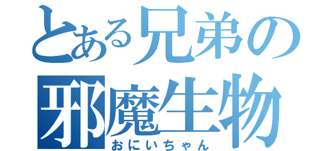 とある兄弟の邪魔生物（おにいちゃん）