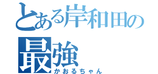 とある岸和田の最強（かおるちゃん）