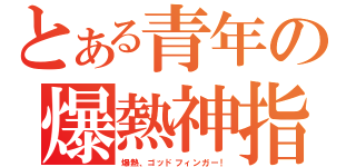 とある青年の爆熱神指（爆熱、ゴッドフィンガー！）