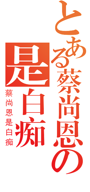 とある蔡尚恩の是白痴（蔡尚恩是白痴）