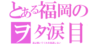 とある福岡のヲタ涙目（波よ聞いてくれを放送しない）