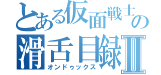 とある仮面戦士の滑舌目録Ⅱ（オンドゥックス）