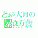 とある大河の暴食万歳（おかわり！）