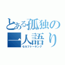 とある孤独の一人語り（セルフトーキング）