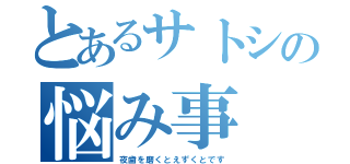 とあるサトシの悩み事（夜歯を磨くとえずくとです）