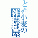 とある小麦の雑談部屋（ユートピア）