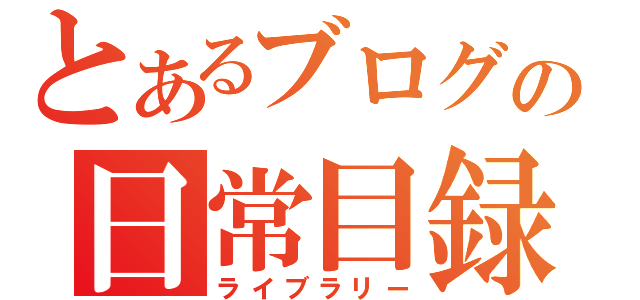 とあるブログの日常目録（ライブラリー）