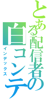 とある配信者の白コンテ（インデックス）