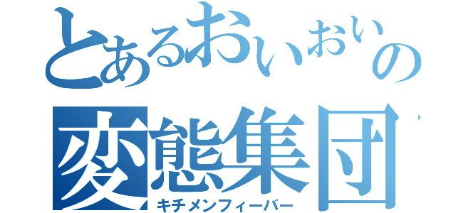 とあるおいおいの変態集団（キチメンフィーバー）