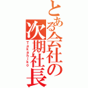 とある会社の次期社長（Ｔａｋａｈｉｋｏ）