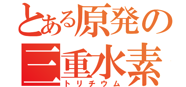 とある原発の三重水素水（トリチウム）