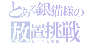 とある銀猫様の放置挑戦（ＬＩＮＥ放置）