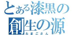 とある漆黒の創生の源（たまごさん）