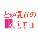 とある乳首のｋｉｒｕ（てぃくびーむ）