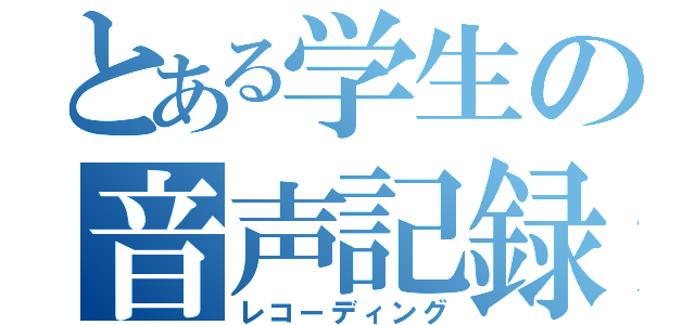 とある学生の音声記録（レコーディング）