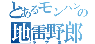 とあるモンハンの地雷野郎（小学生）