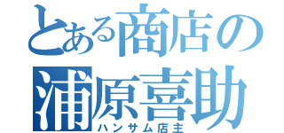 とある商店の浦原喜助（ハンサム店主）