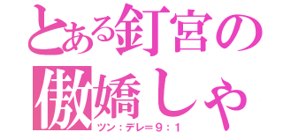 とある釘宮の傲嬌しゃな（ツン：デレ＝９：１）