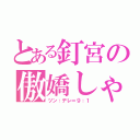 とある釘宮の傲嬌しゃな（ツン：デレ＝９：１）