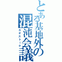 とある基地外の混沌会議（カオストーク）