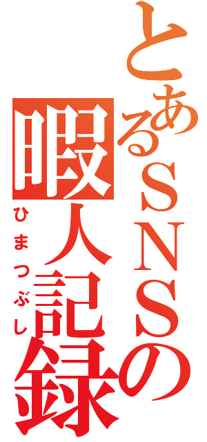 とあるＳＮＳの暇人記録（ひまつぶし）