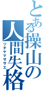 とある操山の人間失格（ツチヤマササエ）