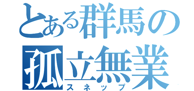 とある群馬の孤立無業（スネップ）