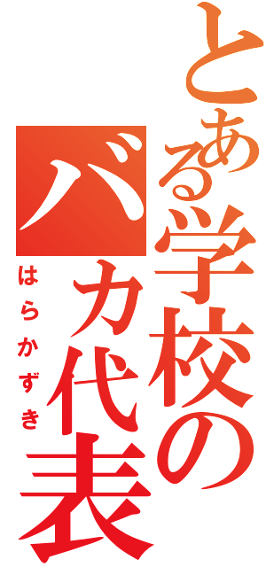 とある学校のバカ代表（はらかずき）