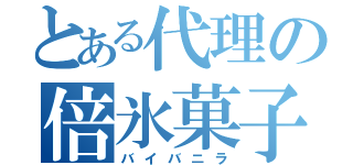 とある代理の倍氷菓子（バイバニラ）