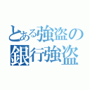 とある強盗の銀行強盗（）