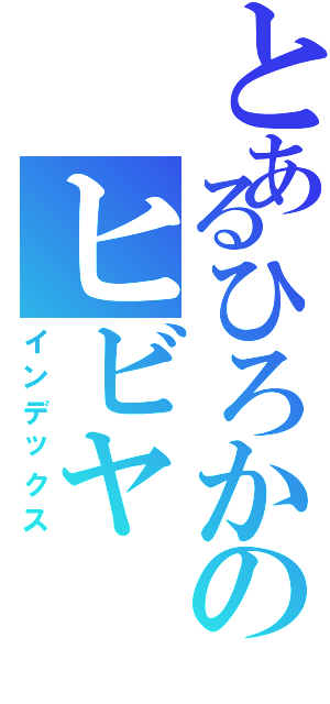 とあるひろかのヒビヤ（インデックス）