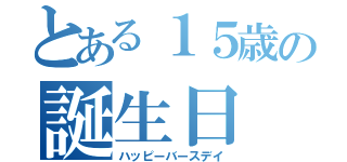 とある１５歳の誕生日（ハッピーバースデイ）