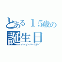 とある１５歳の誕生日（ハッピーバースデイ）