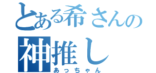 とある希さんの神推し（あっちゃん）