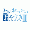 とあるおっさんのおやすみといってⅡ（インデックス）