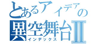 とあるアイデアの異空舞台Ⅱ（インデックス）