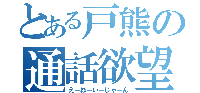 とある戸熊の通話欲望（えーねーいーじゃーん）