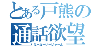 とある戸熊の通話欲望（えーねーいーじゃーん）