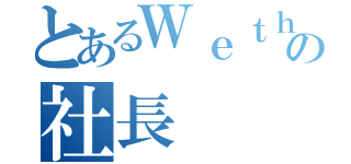 とあるＷｅｔｈｅｒ Ｍｉｎｄの社長（）