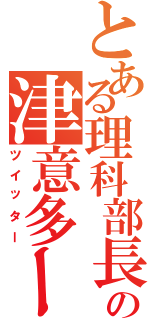 とある理科部長の津意多ーⅡ（ツイッター）