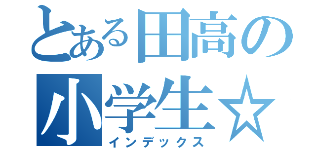 とある田高の小学生☆（インデックス）