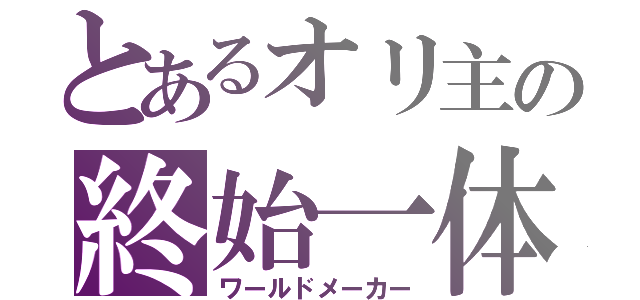 とあるオリ主の終始一体（ワールドメーカー）