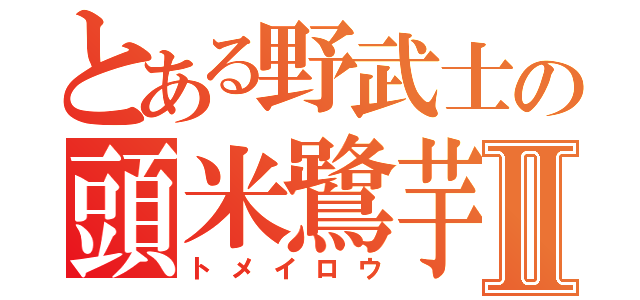 とある野武士の頭米鷺芋Ⅱ（トメイロウ）