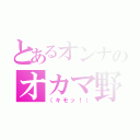 とあるオンナのオカマ野郎（（キモッ！））